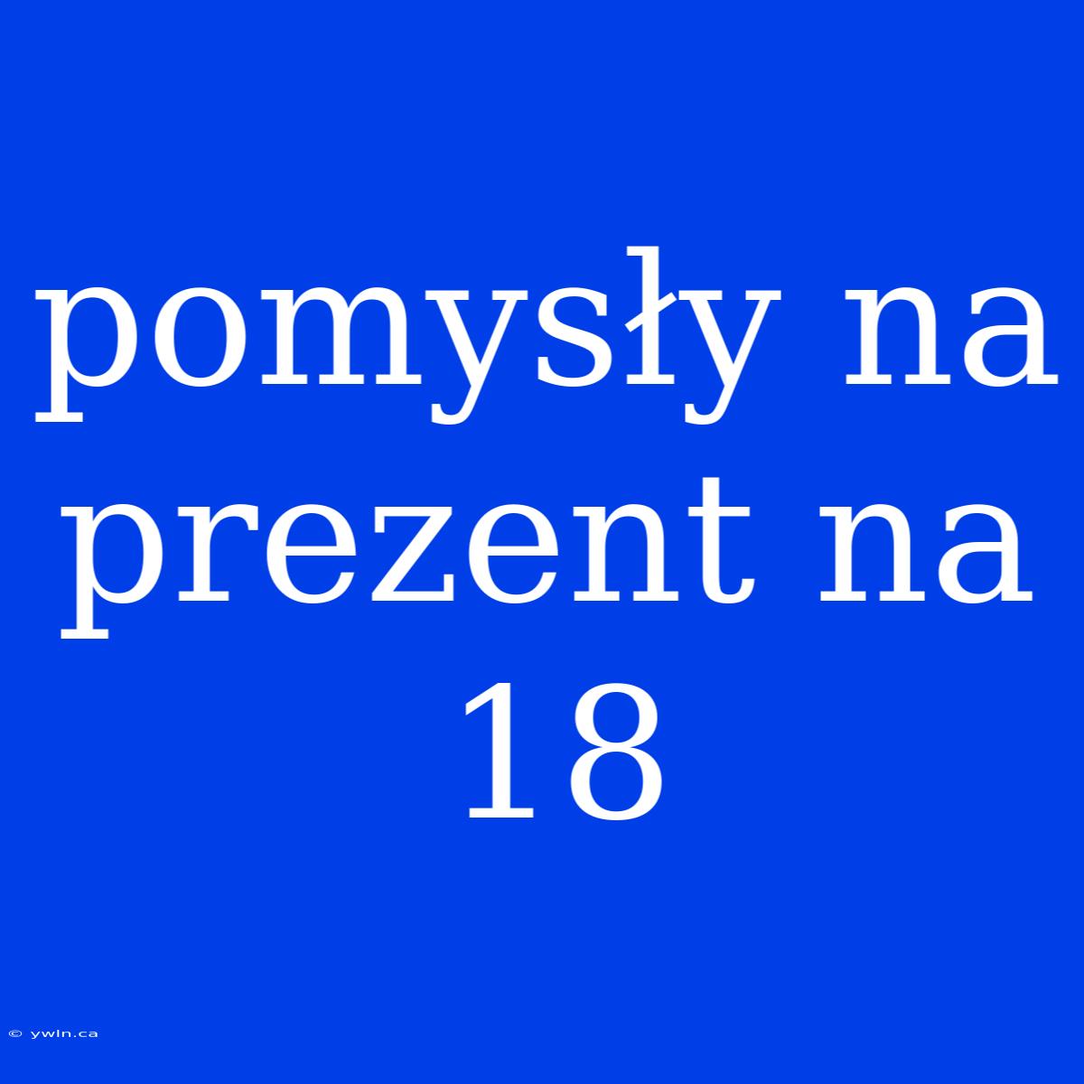 Pomysły Na Prezent Na 18