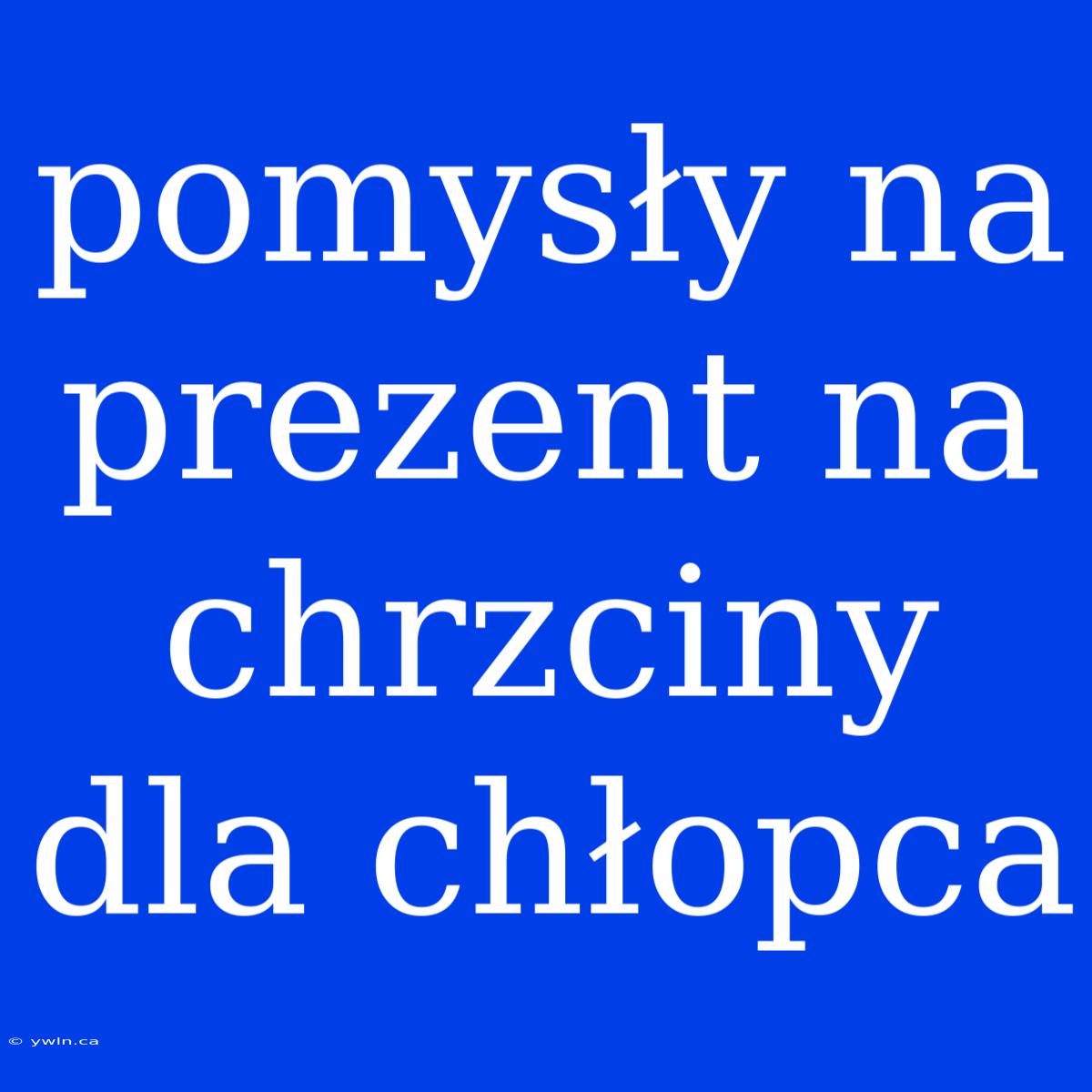 Pomysły Na Prezent Na Chrzciny Dla Chłopca