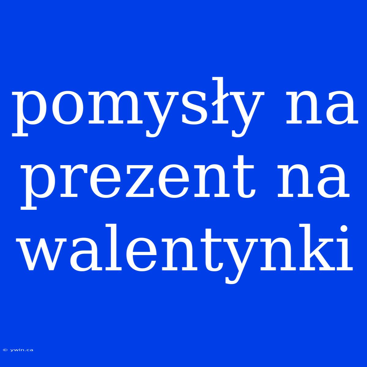 Pomysły Na Prezent Na Walentynki