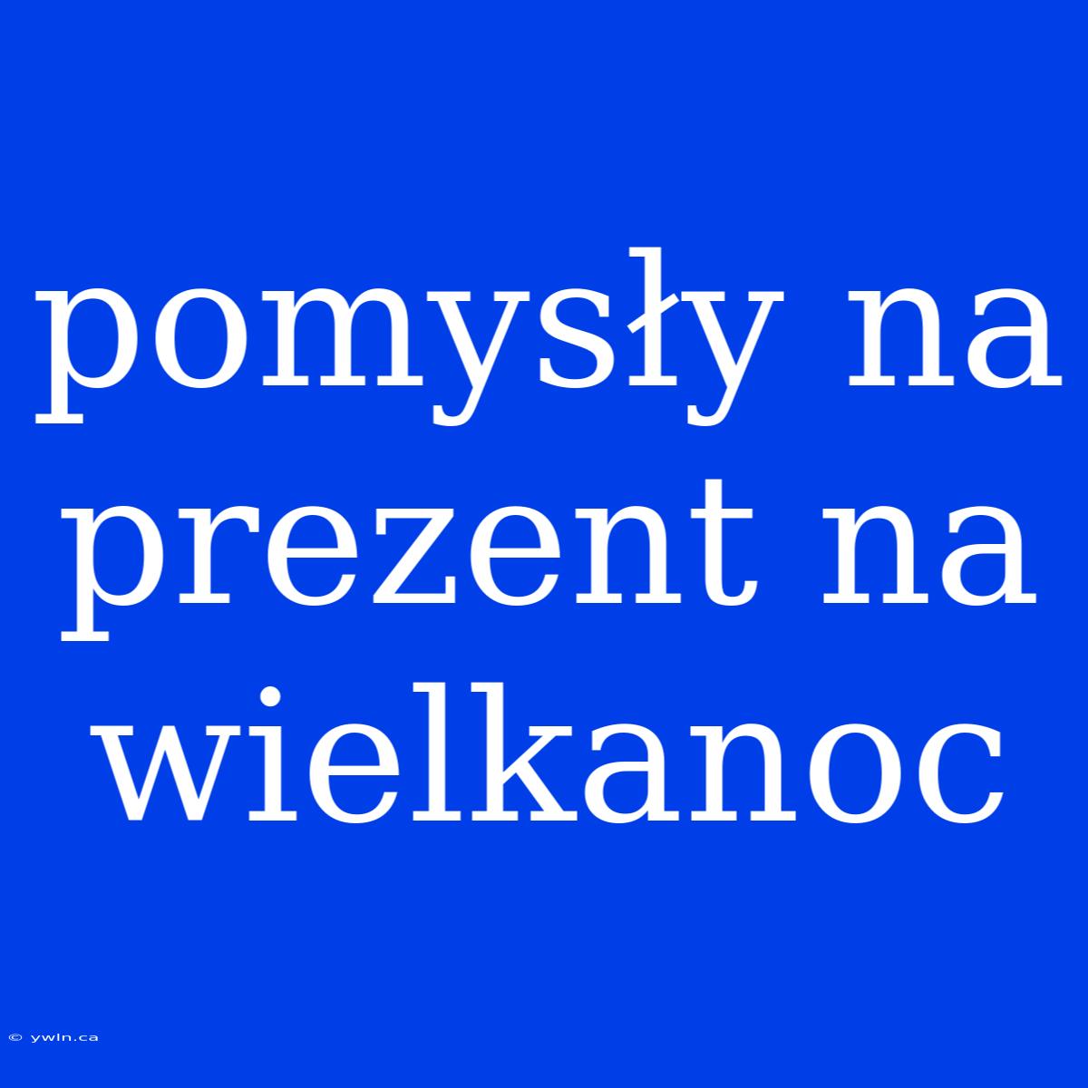 Pomysły Na Prezent Na Wielkanoc