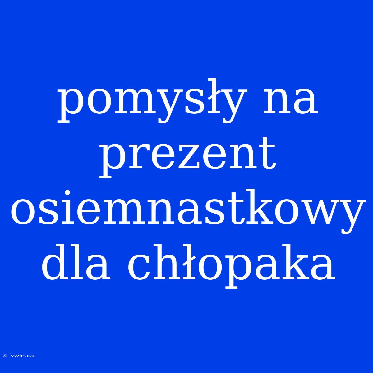 Pomysły Na Prezent Osiemnastkowy Dla Chłopaka