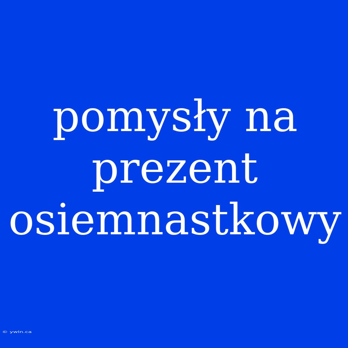 Pomysły Na Prezent Osiemnastkowy