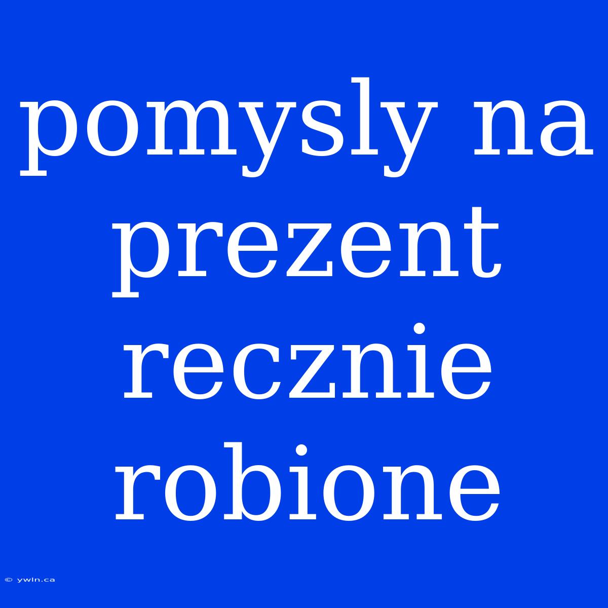 Pomysly Na Prezent Recznie Robione