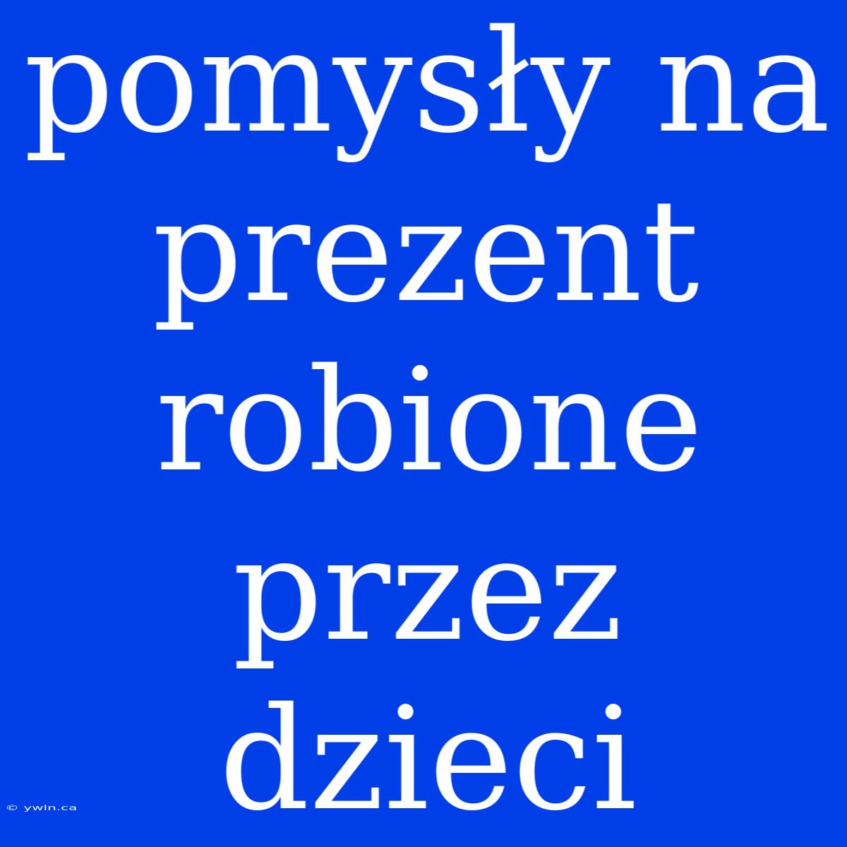 Pomysły Na Prezent Robione Przez Dzieci