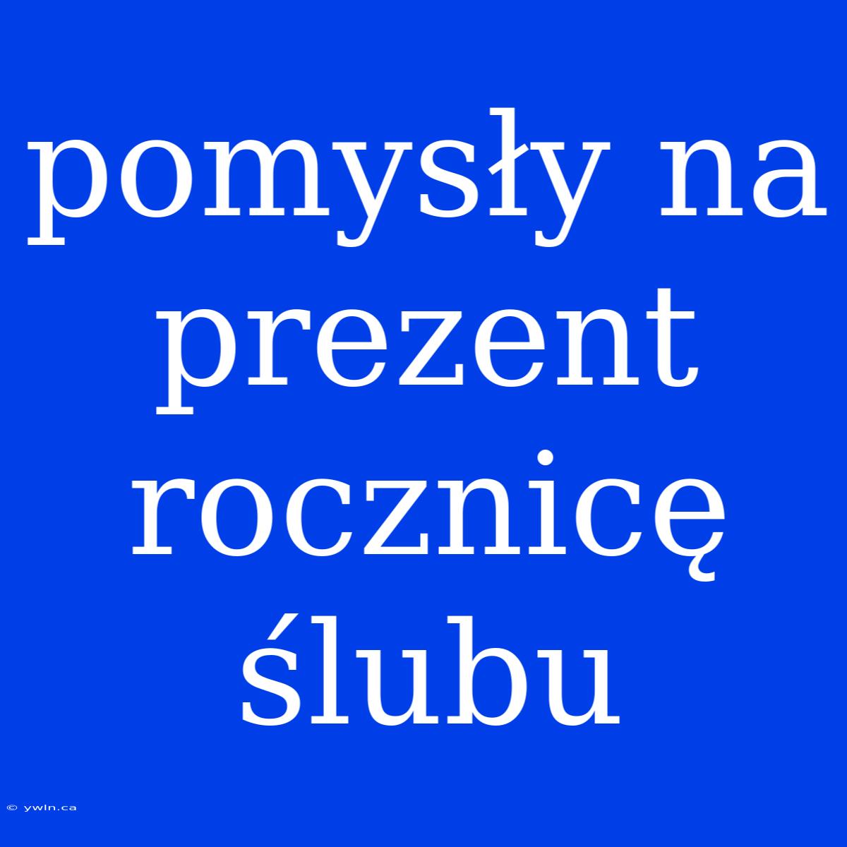 Pomysły Na Prezent Rocznicę Ślubu