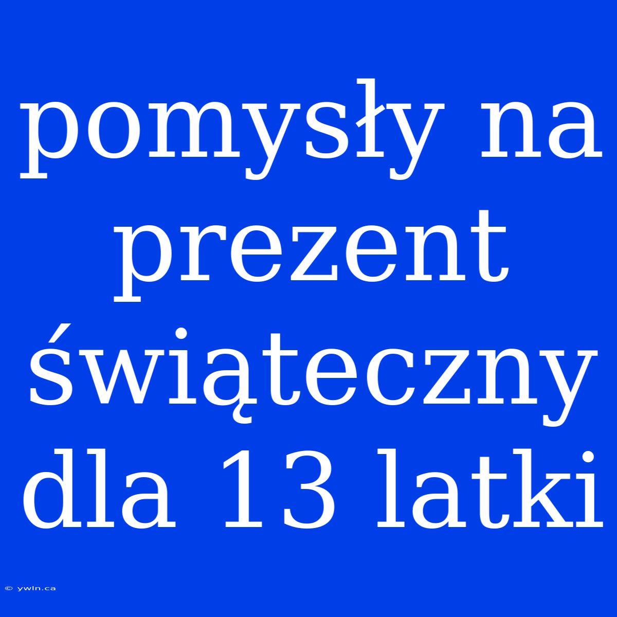 Pomysły Na Prezent Świąteczny Dla 13 Latki