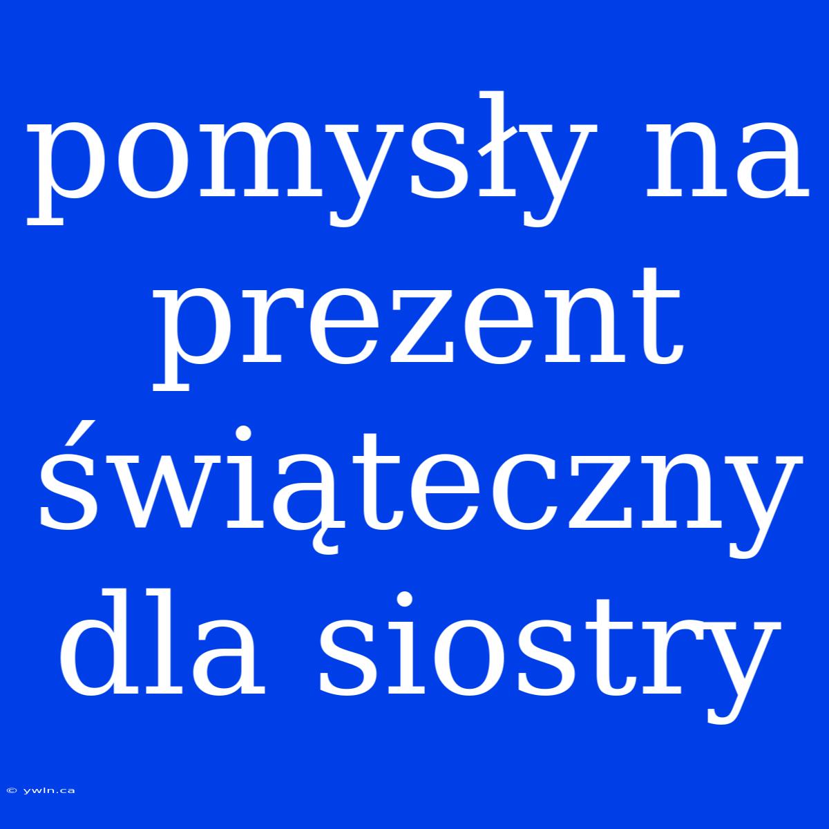 Pomysły Na Prezent Świąteczny Dla Siostry