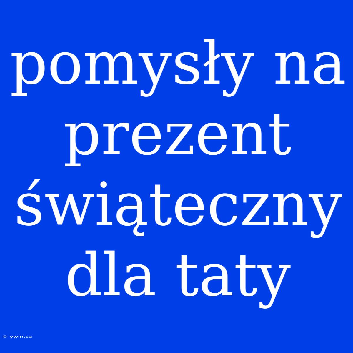 Pomysły Na Prezent Świąteczny Dla Taty