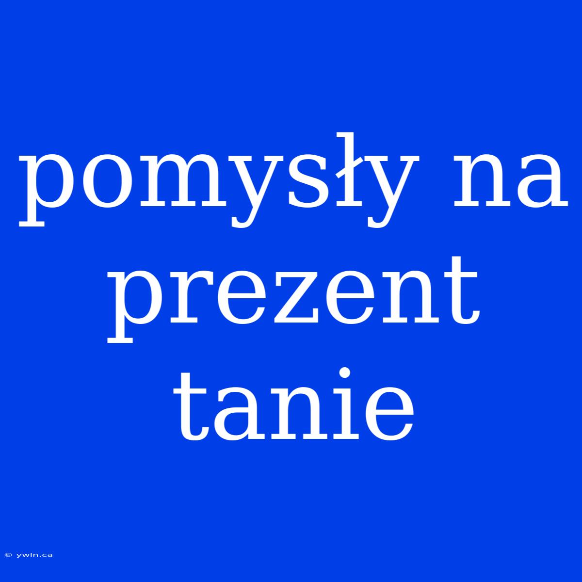 Pomysły Na Prezent Tanie