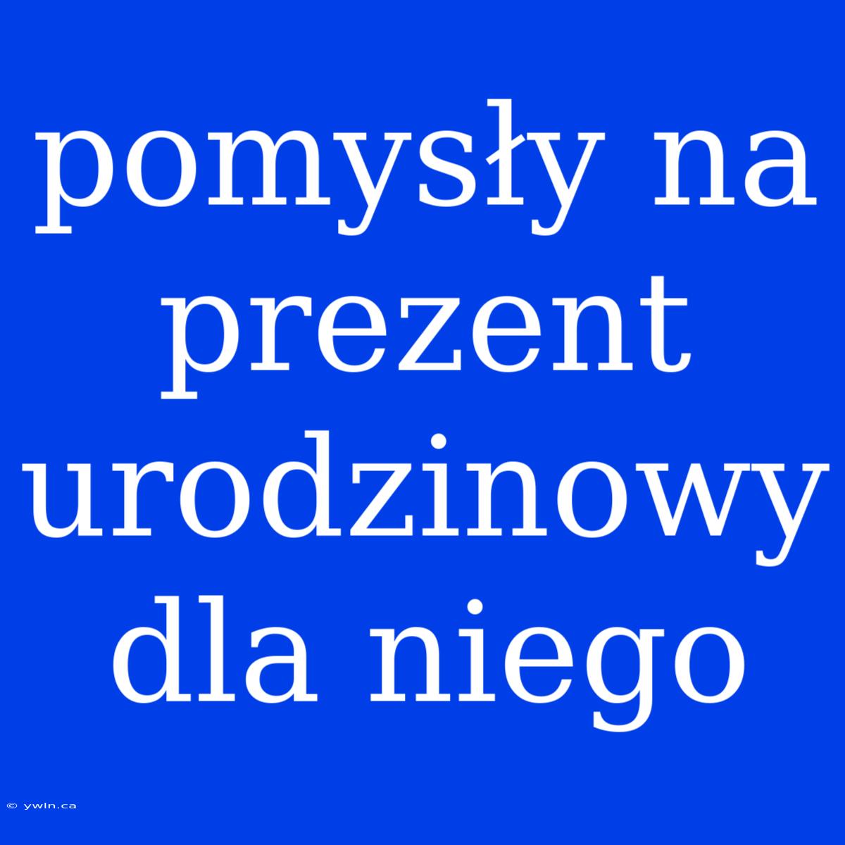 Pomysły Na Prezent Urodzinowy Dla Niego