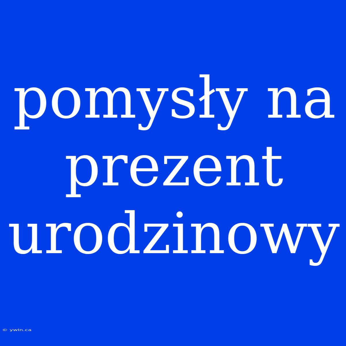 Pomysły Na Prezent Urodzinowy