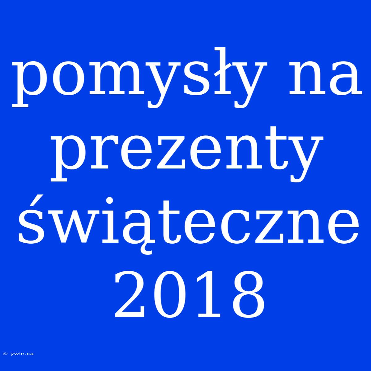 Pomysły Na Prezenty Świąteczne 2018