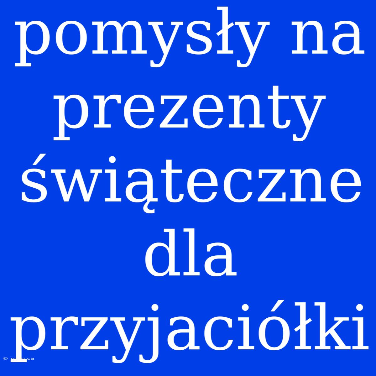 Pomysły Na Prezenty Świąteczne Dla Przyjaciółki