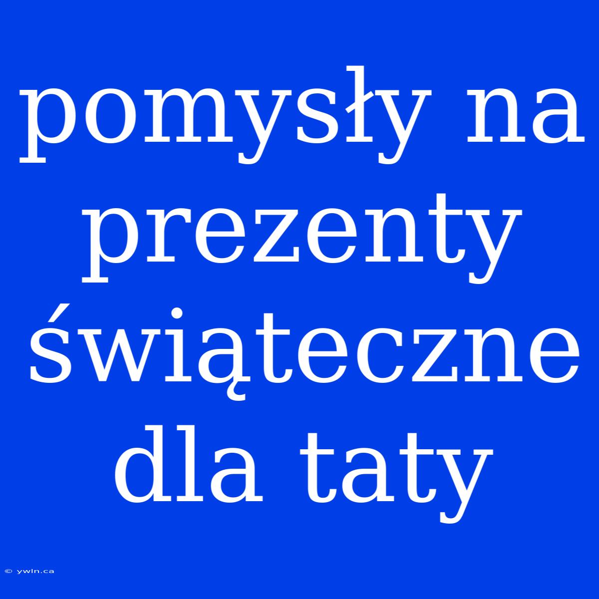 Pomysły Na Prezenty Świąteczne Dla Taty