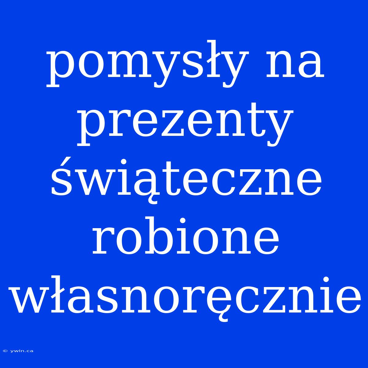 Pomysły Na Prezenty Świąteczne Robione Własnoręcznie