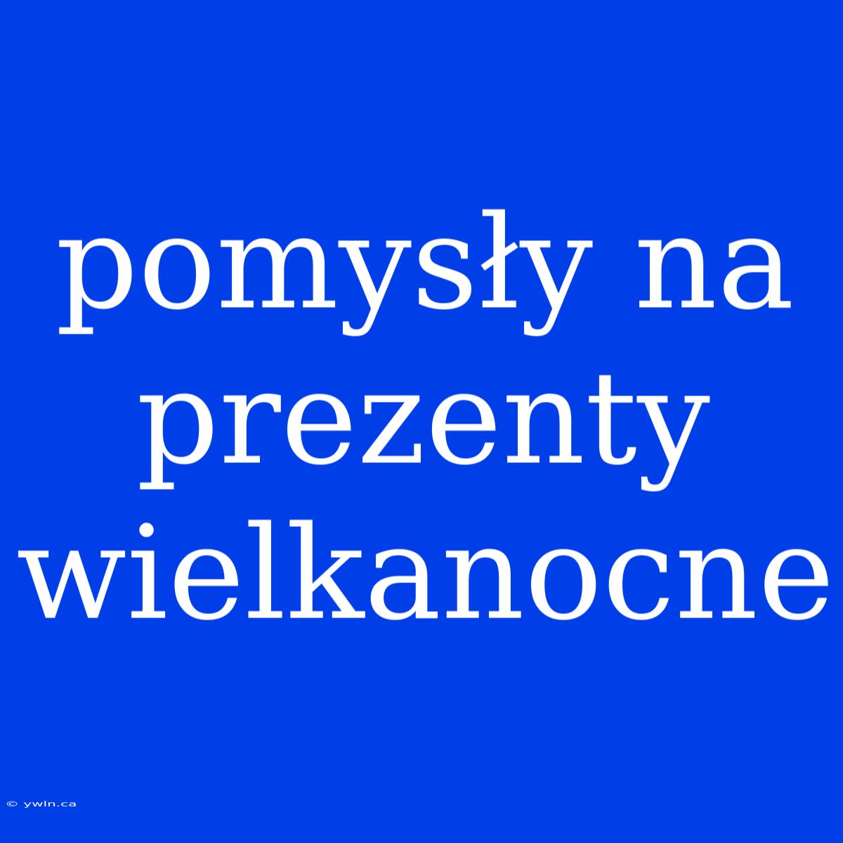 Pomysły Na Prezenty Wielkanocne