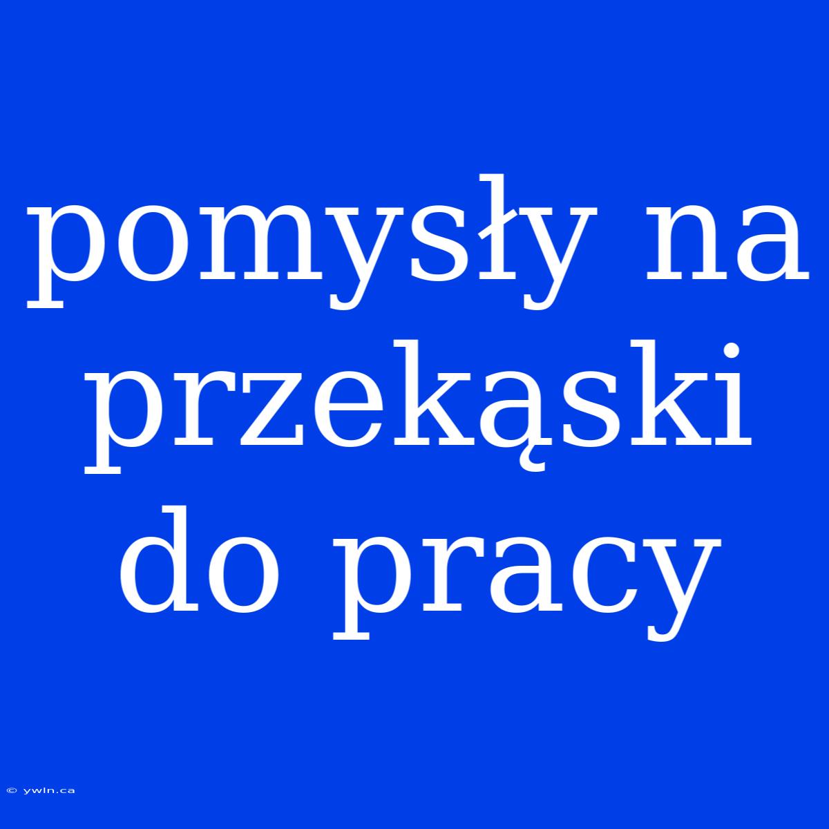 Pomysły Na Przekąski Do Pracy