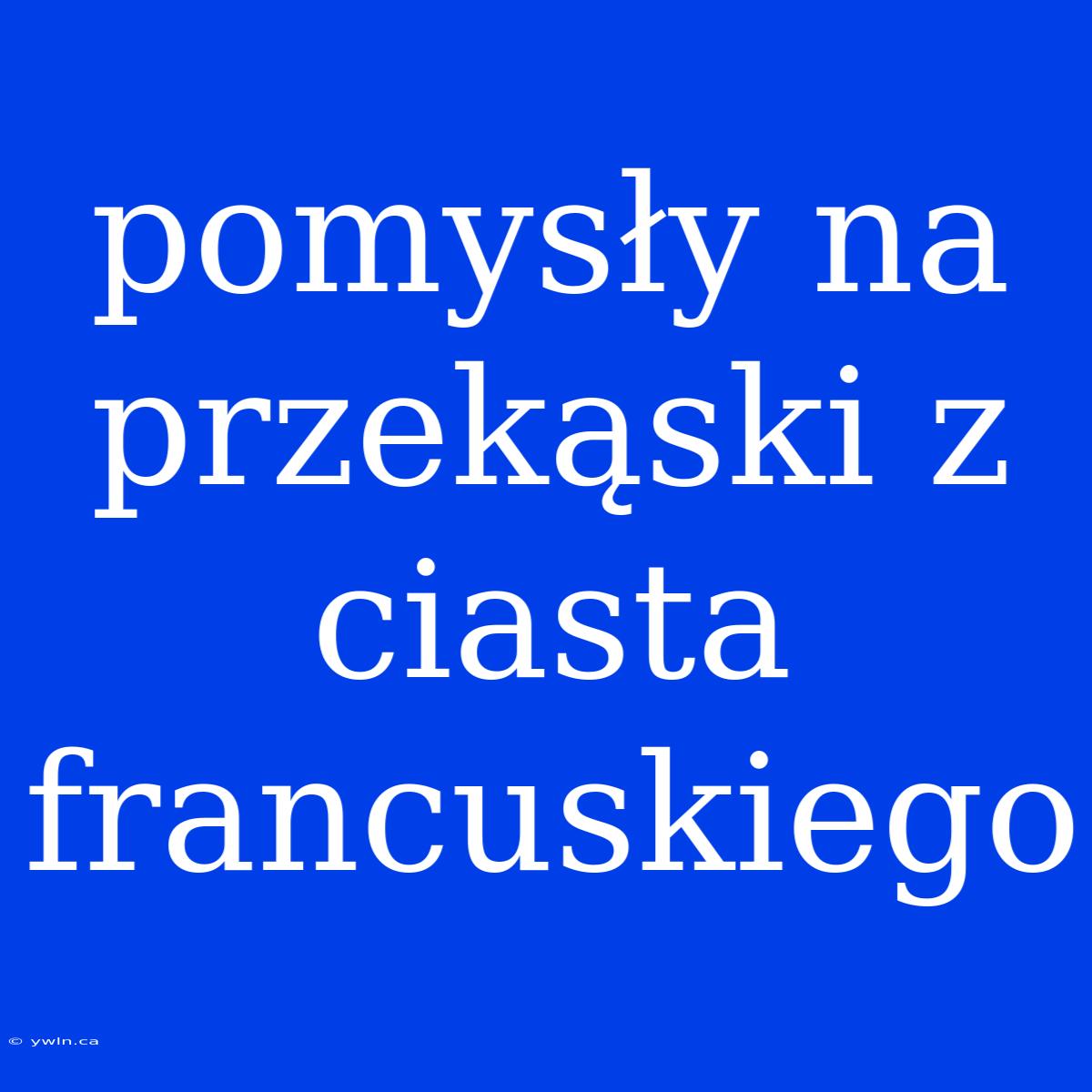 Pomysły Na Przekąski Z Ciasta Francuskiego