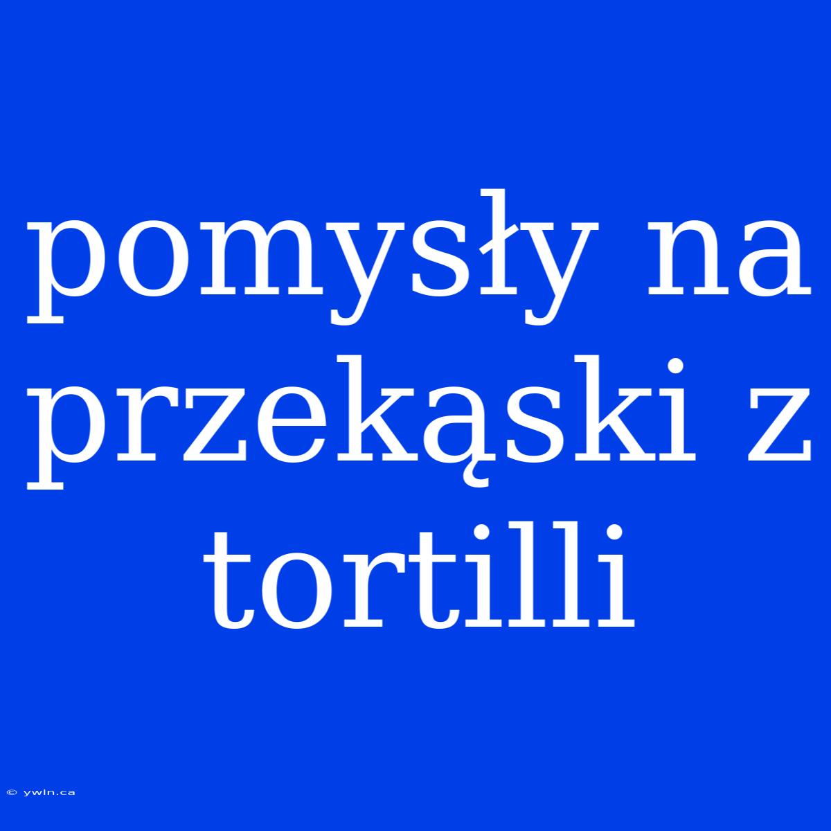 Pomysły Na Przekąski Z Tortilli