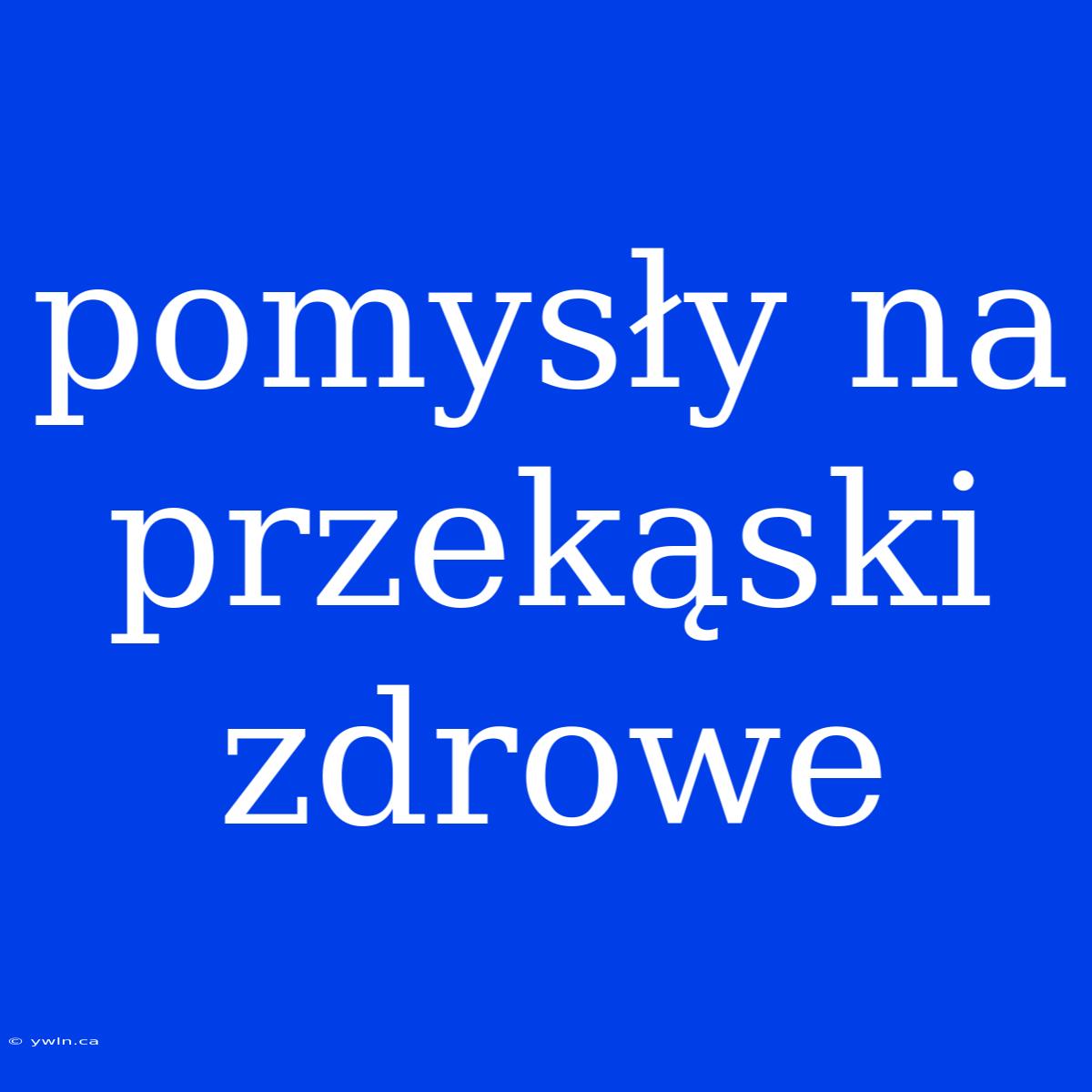 Pomysły Na Przekąski Zdrowe