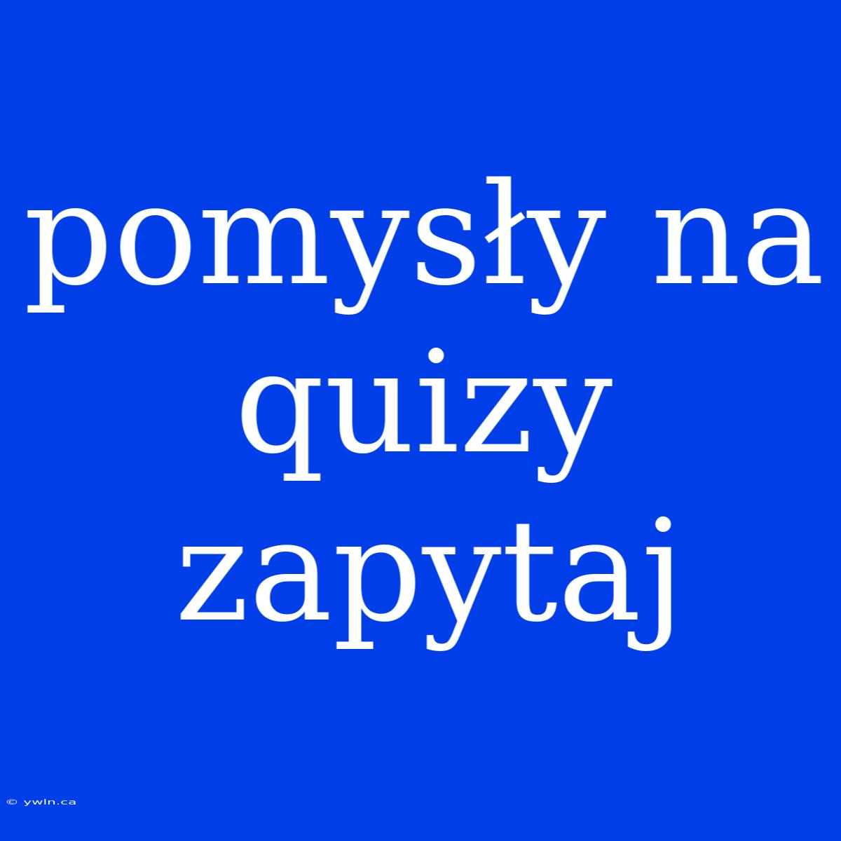 Pomysły Na Quizy Zapytaj