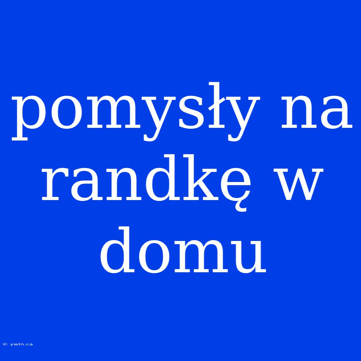 Pomysły Na Randkę W Domu