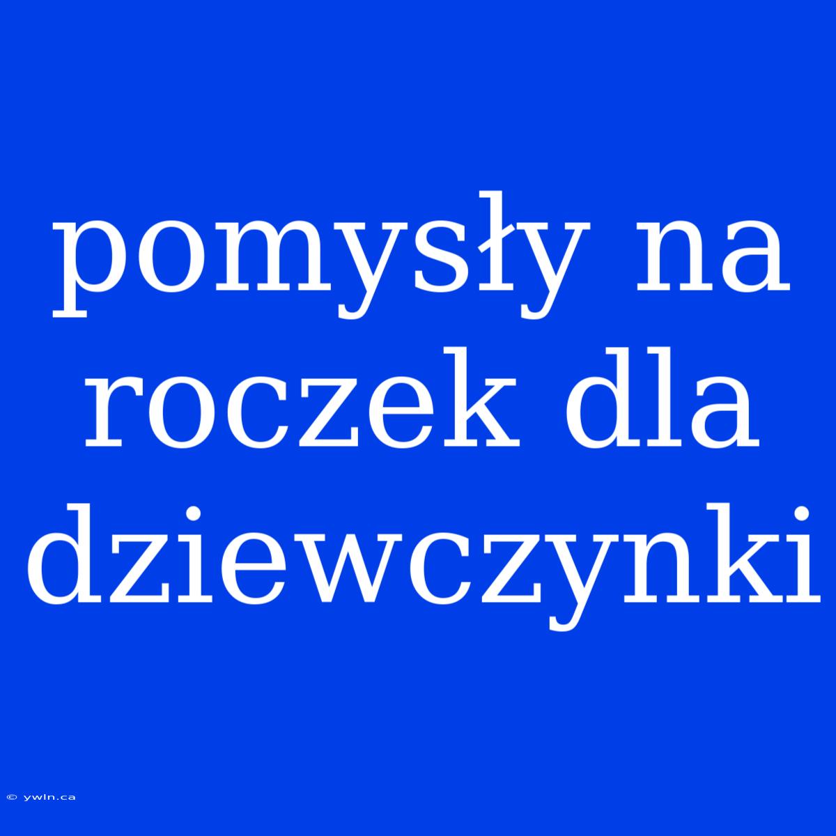 Pomysły Na Roczek Dla Dziewczynki