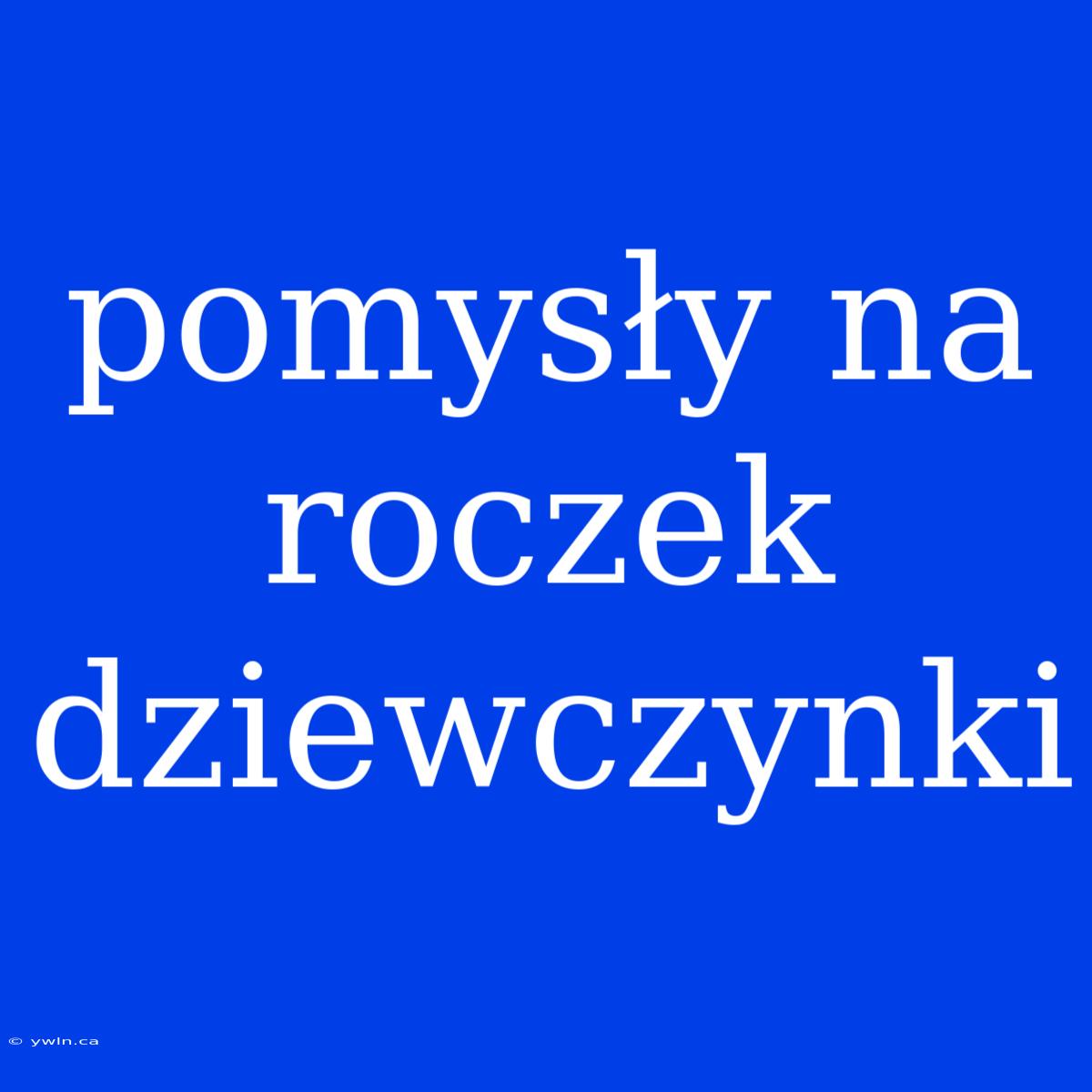 Pomysły Na Roczek Dziewczynki