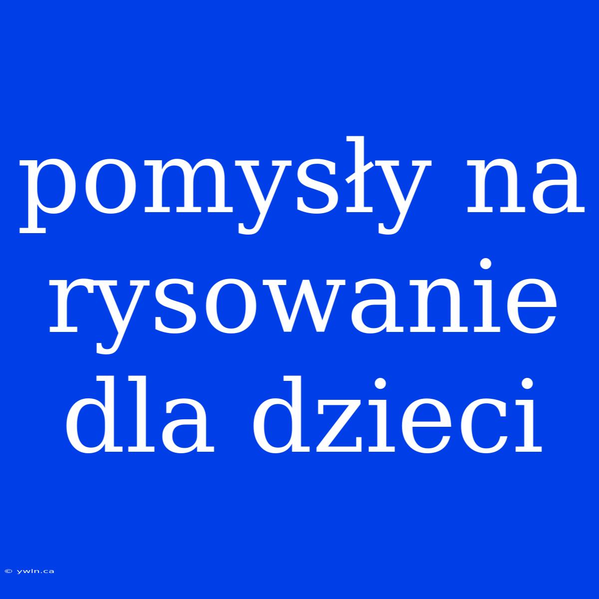 Pomysły Na Rysowanie Dla Dzieci