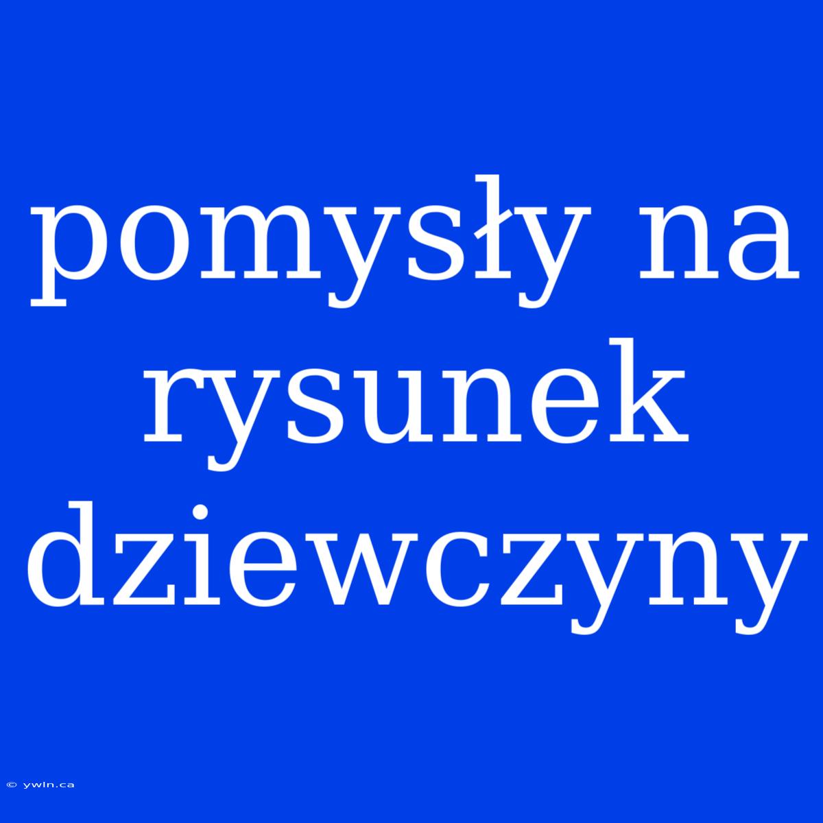 Pomysły Na Rysunek Dziewczyny