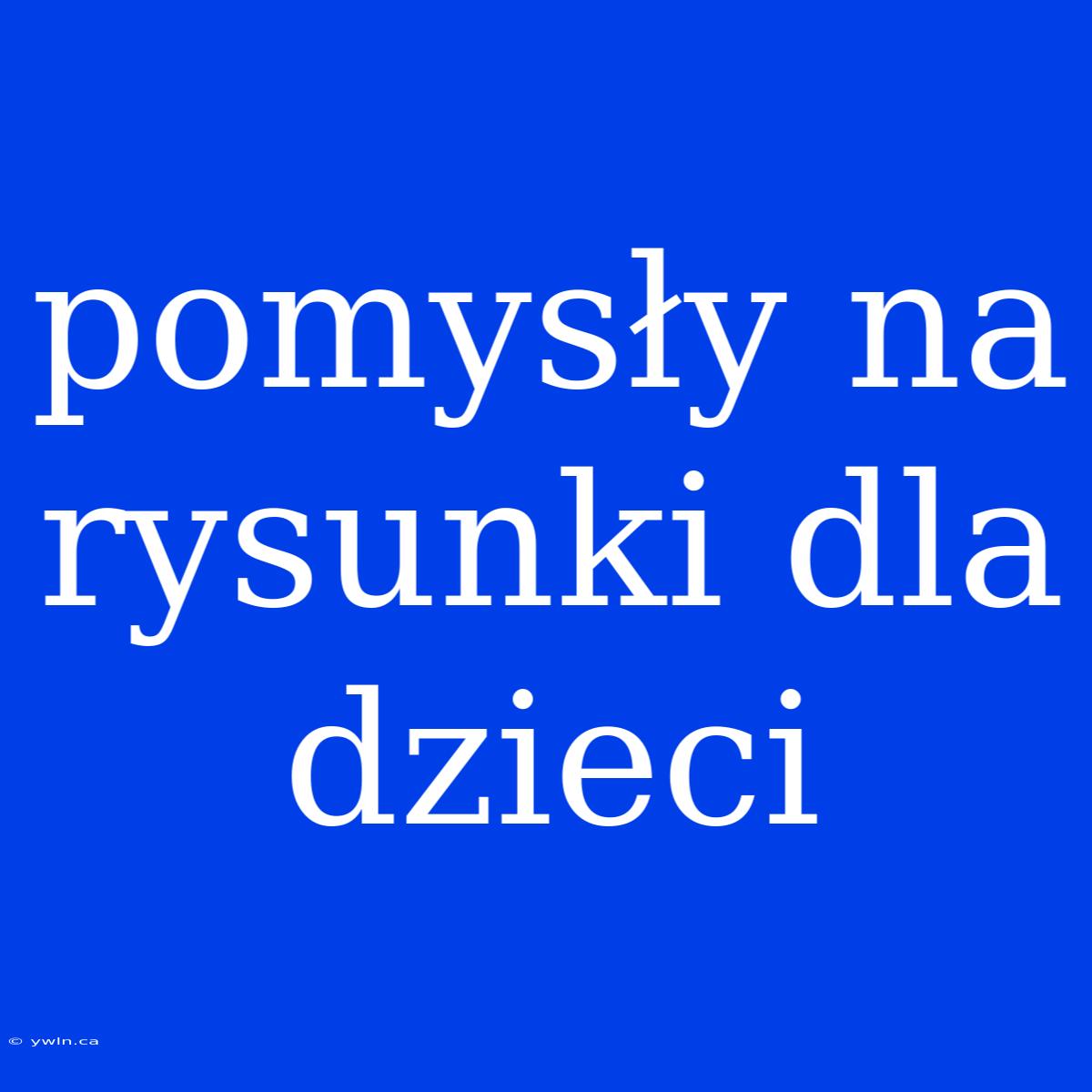 Pomysły Na Rysunki Dla Dzieci