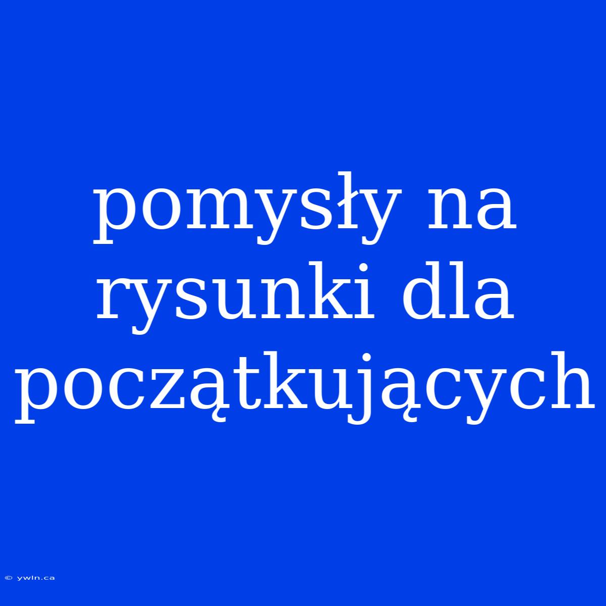 Pomysły Na Rysunki Dla Początkujących