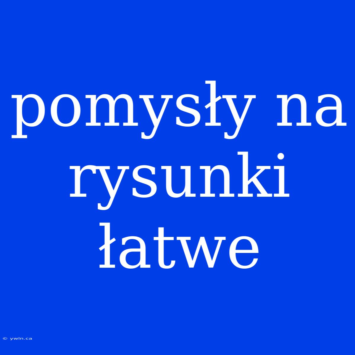 Pomysły Na Rysunki Łatwe