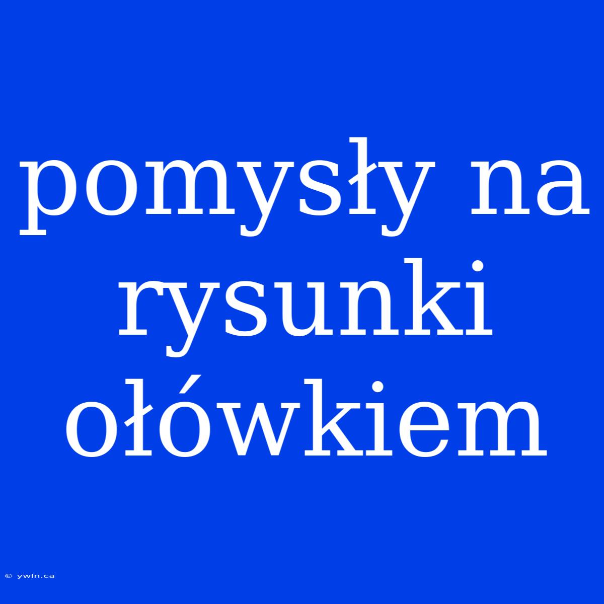 Pomysły Na Rysunki Ołówkiem