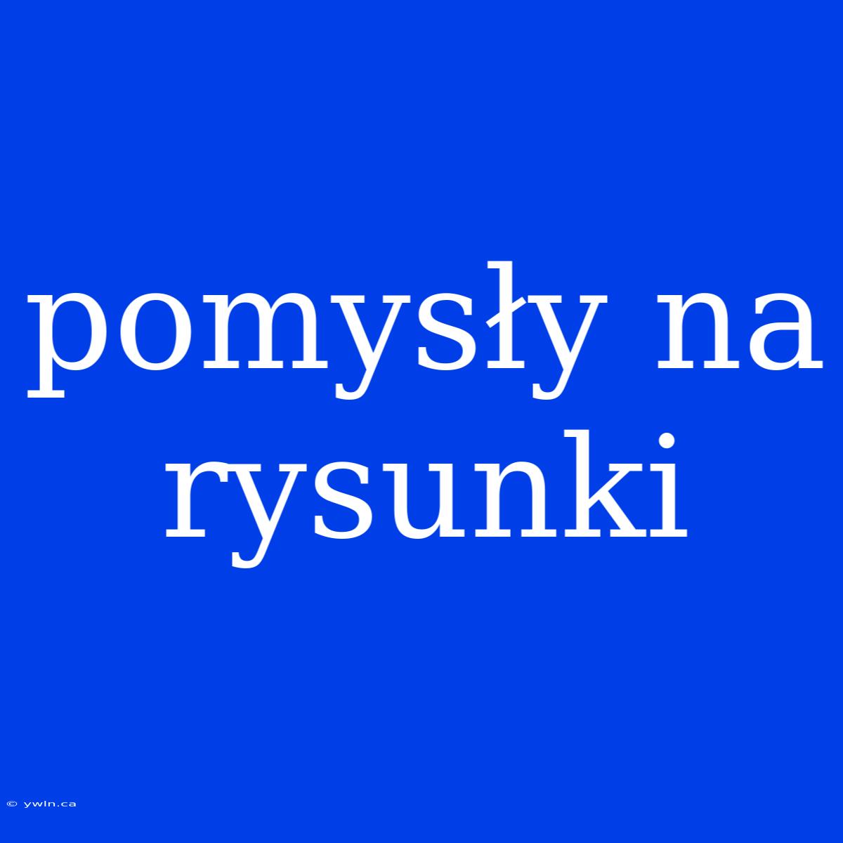 Pomysły Na Rysunki