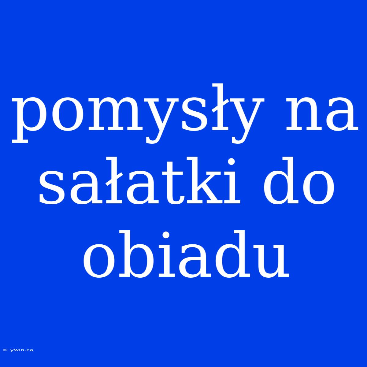 Pomysły Na Sałatki Do Obiadu