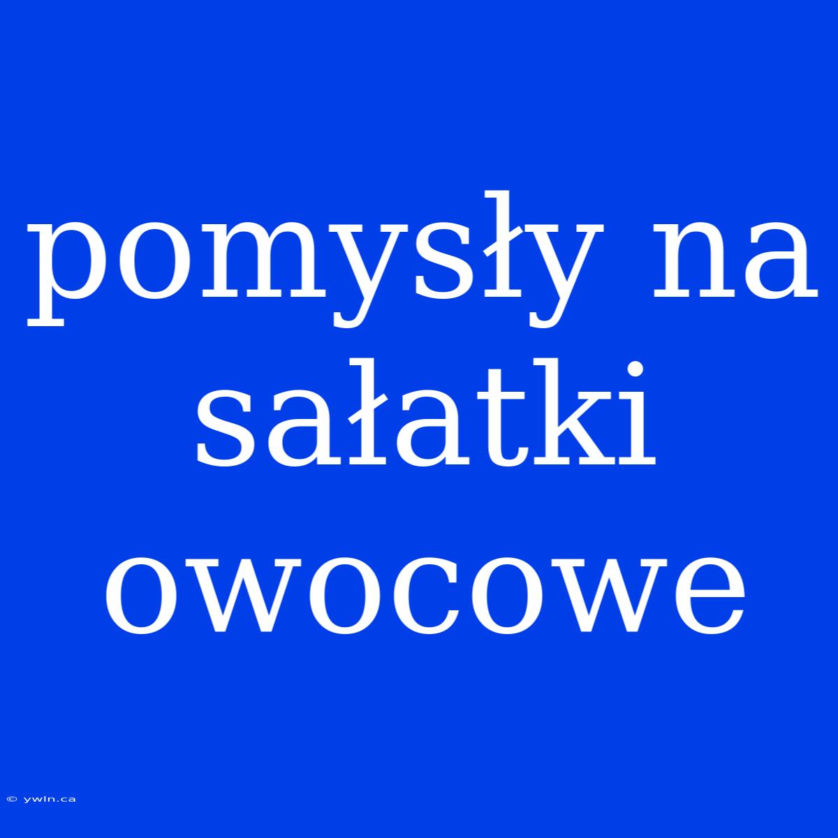 Pomysły Na Sałatki Owocowe