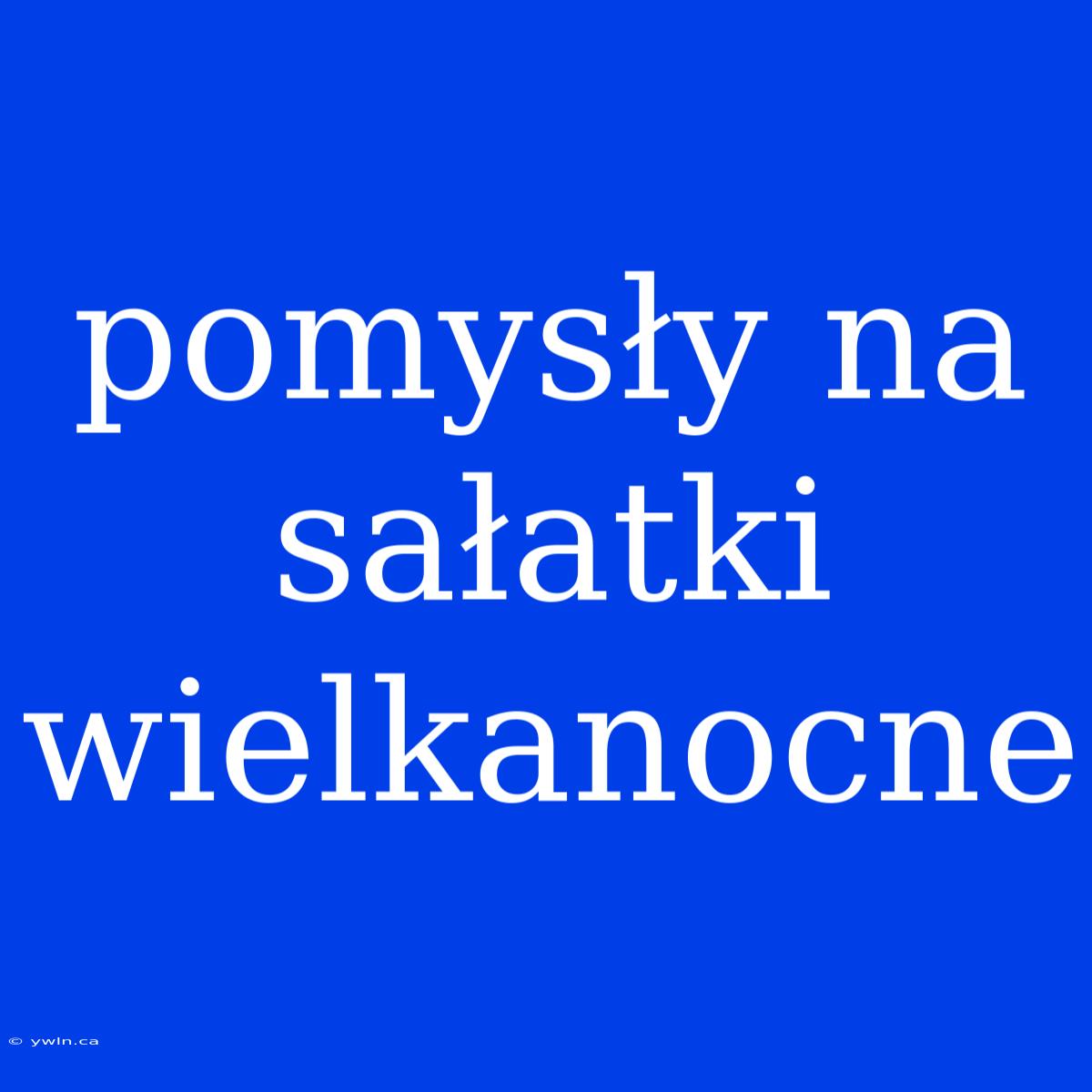 Pomysły Na Sałatki Wielkanocne