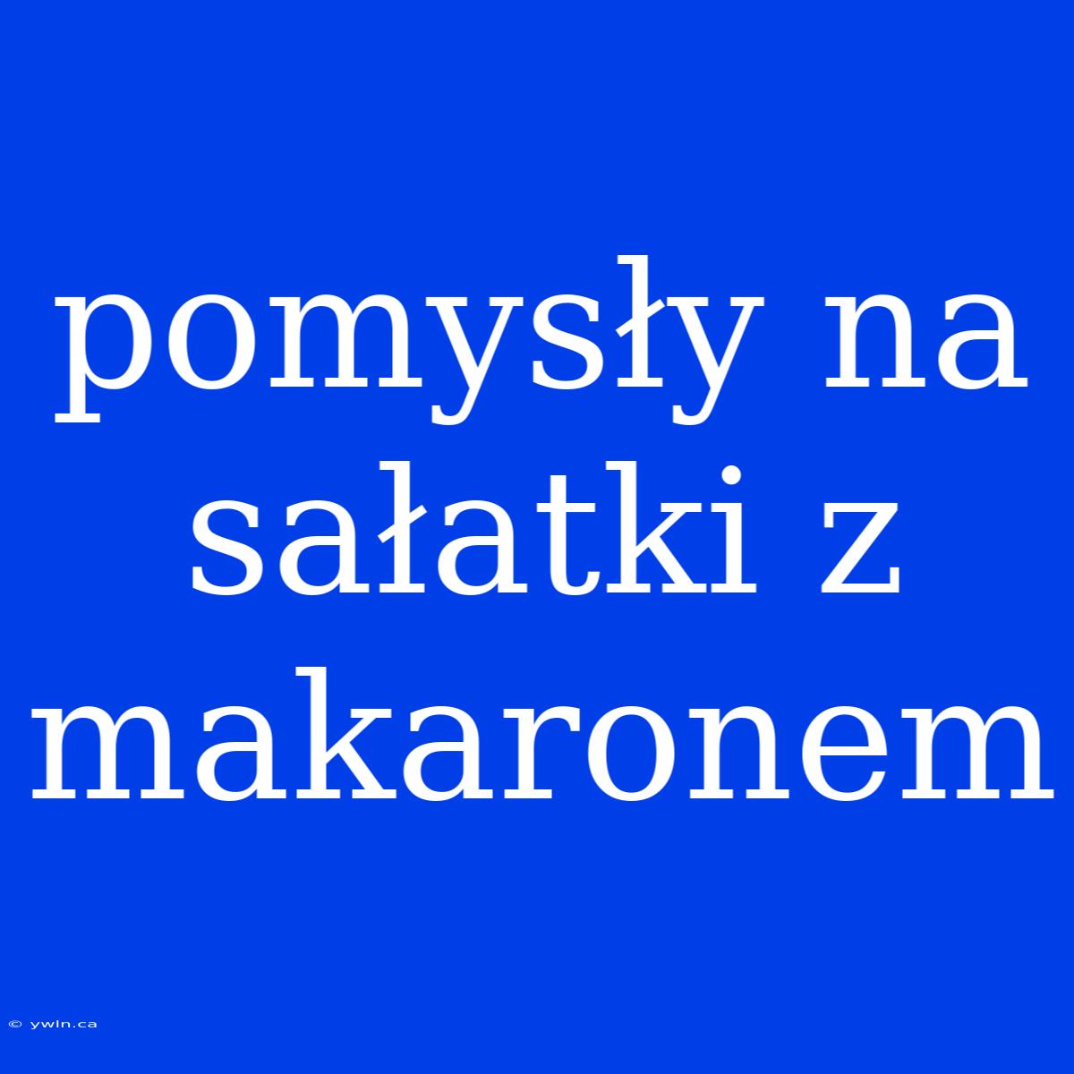 Pomysły Na Sałatki Z Makaronem