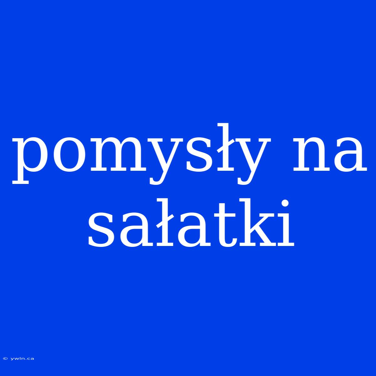 Pomysły Na Sałatki