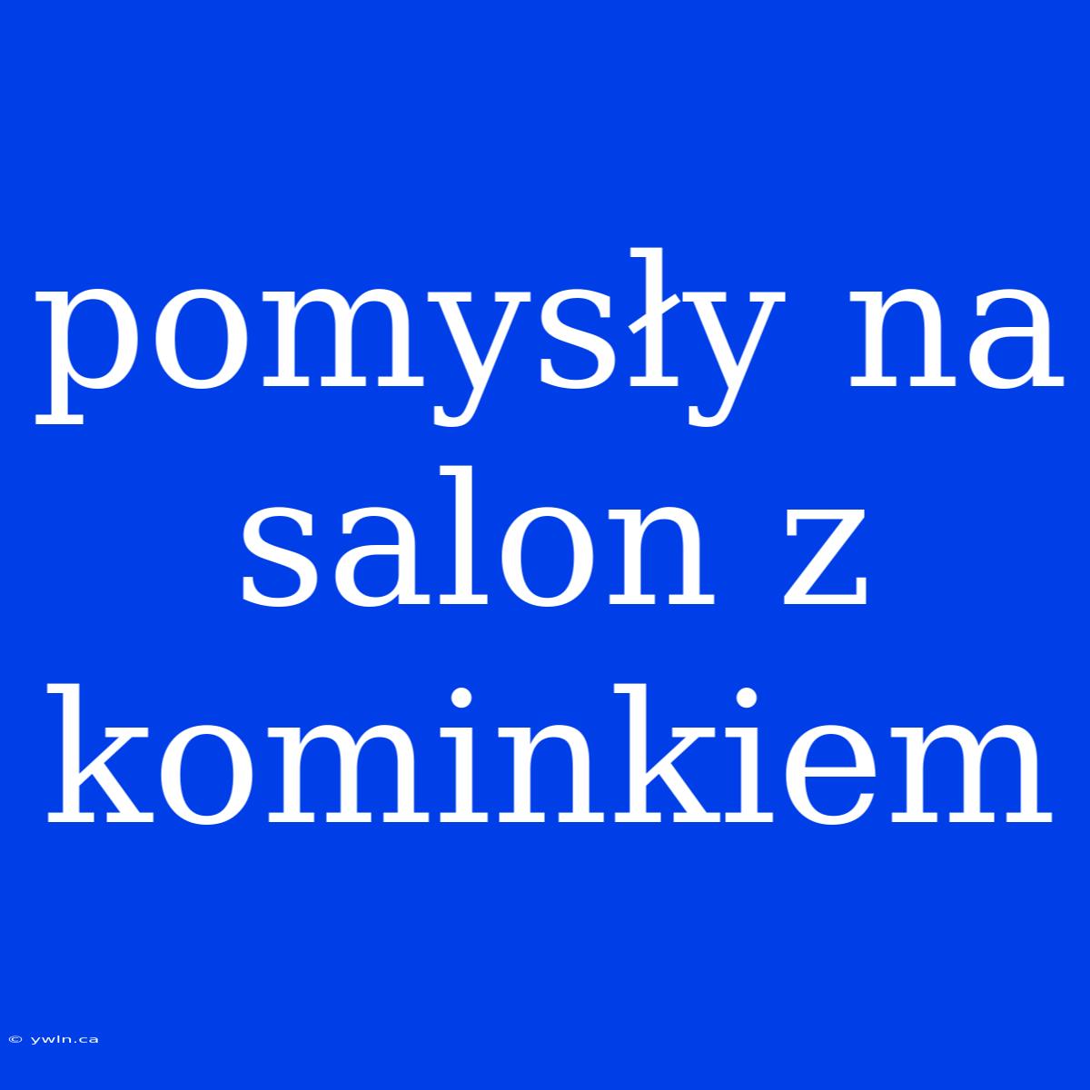 Pomysły Na Salon Z Kominkiem