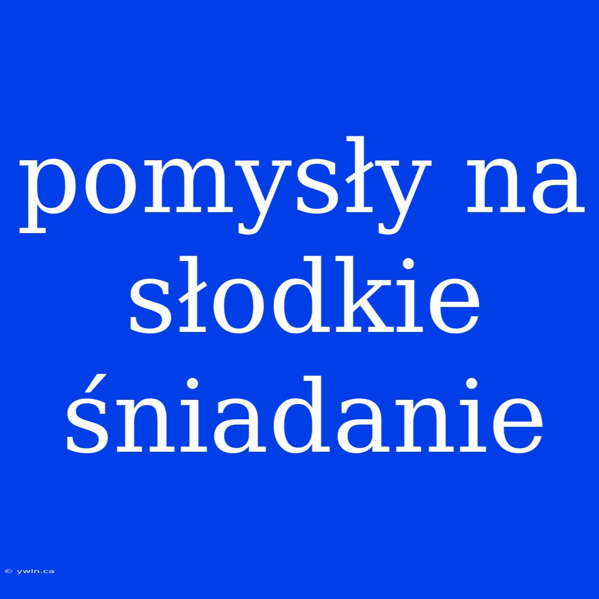 Pomysły Na Słodkie Śniadanie