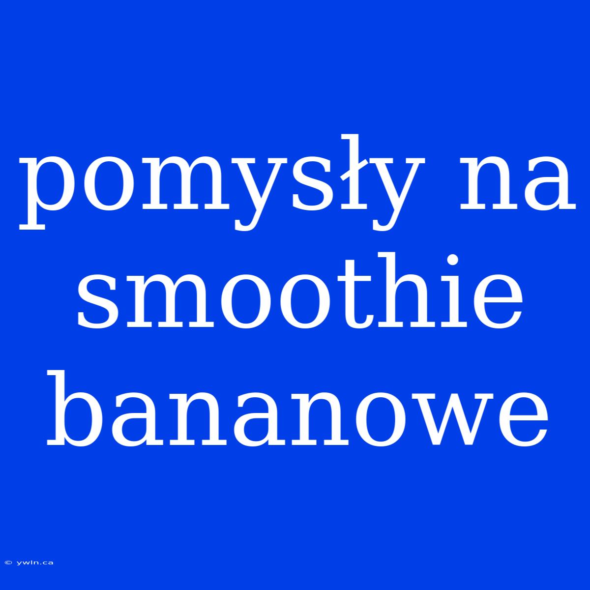 Pomysły Na Smoothie Bananowe