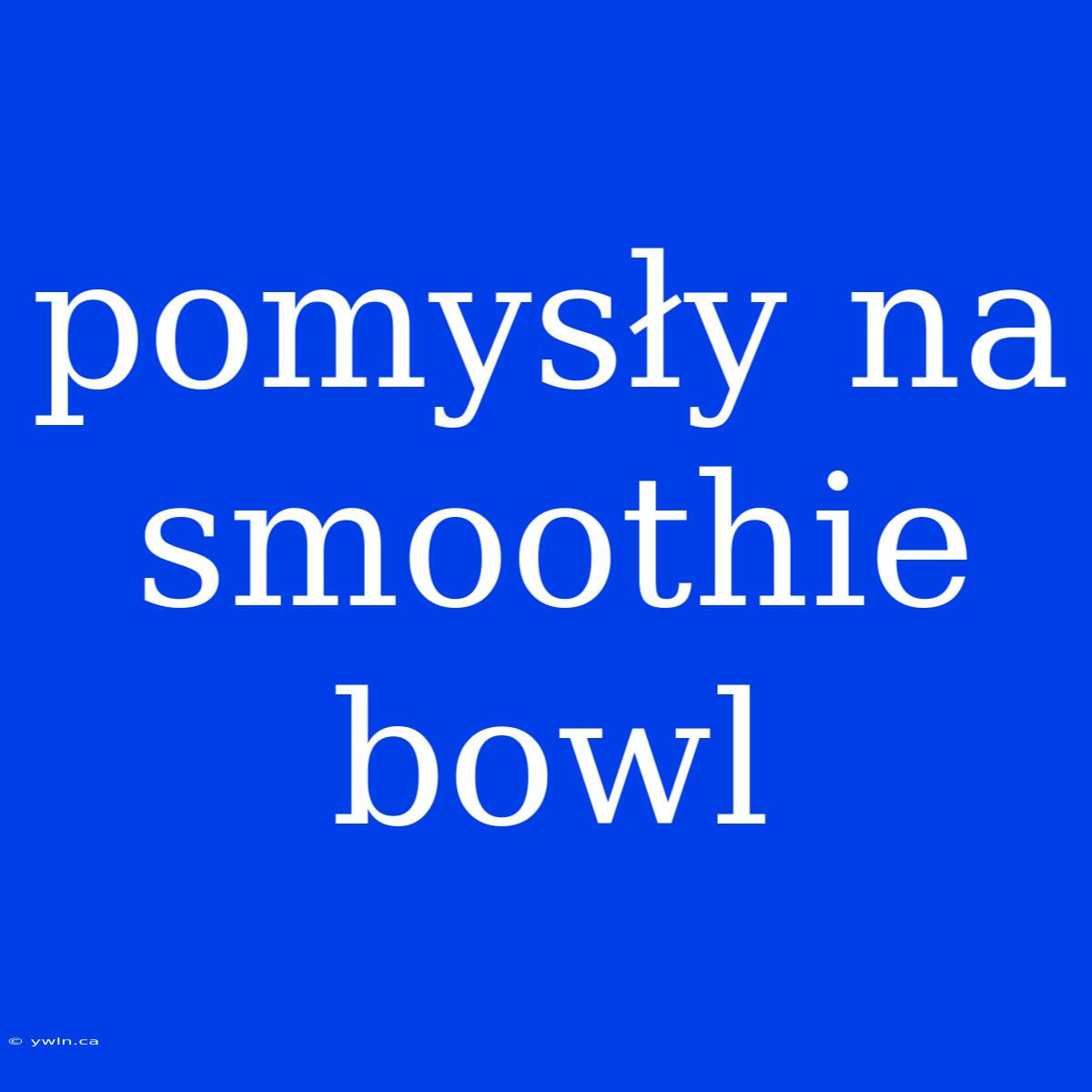 Pomysły Na Smoothie Bowl