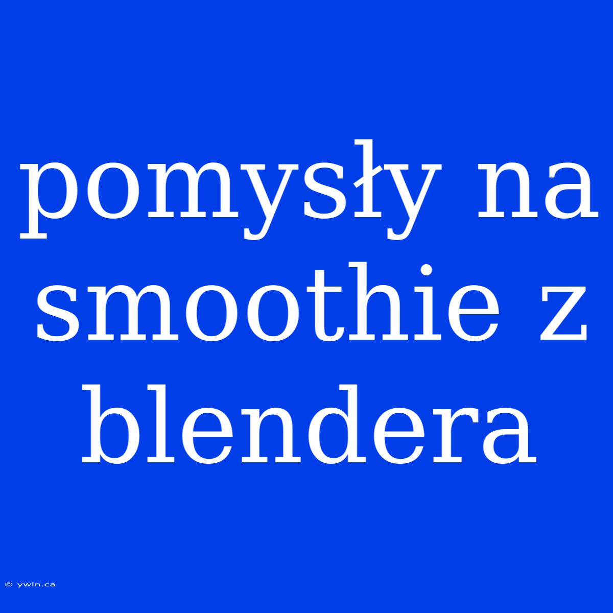 Pomysły Na Smoothie Z Blendera