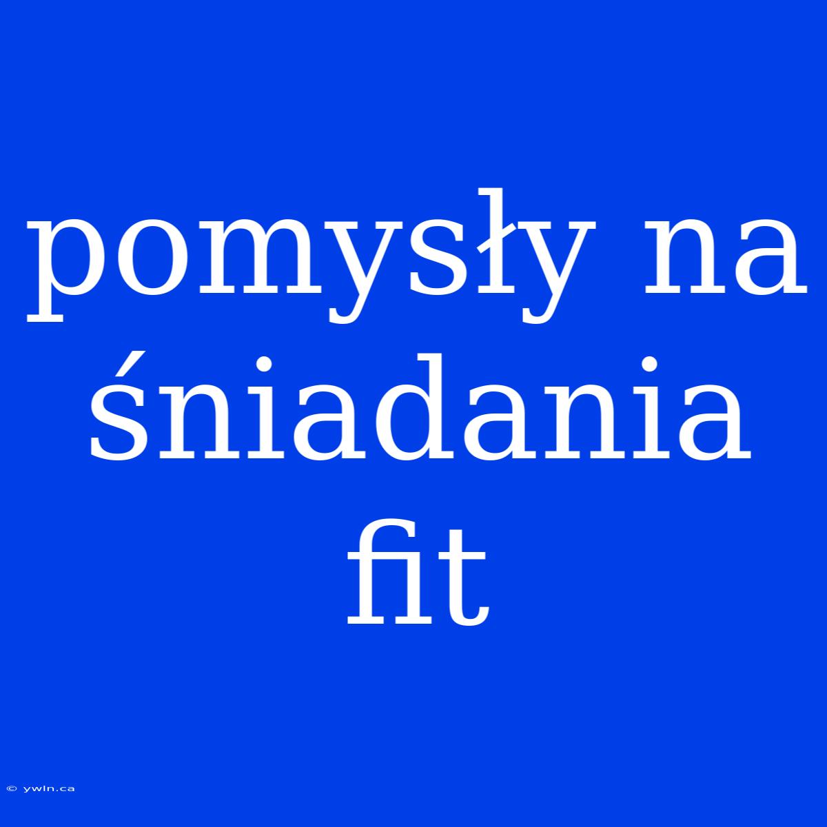 Pomysły Na Śniadania Fit