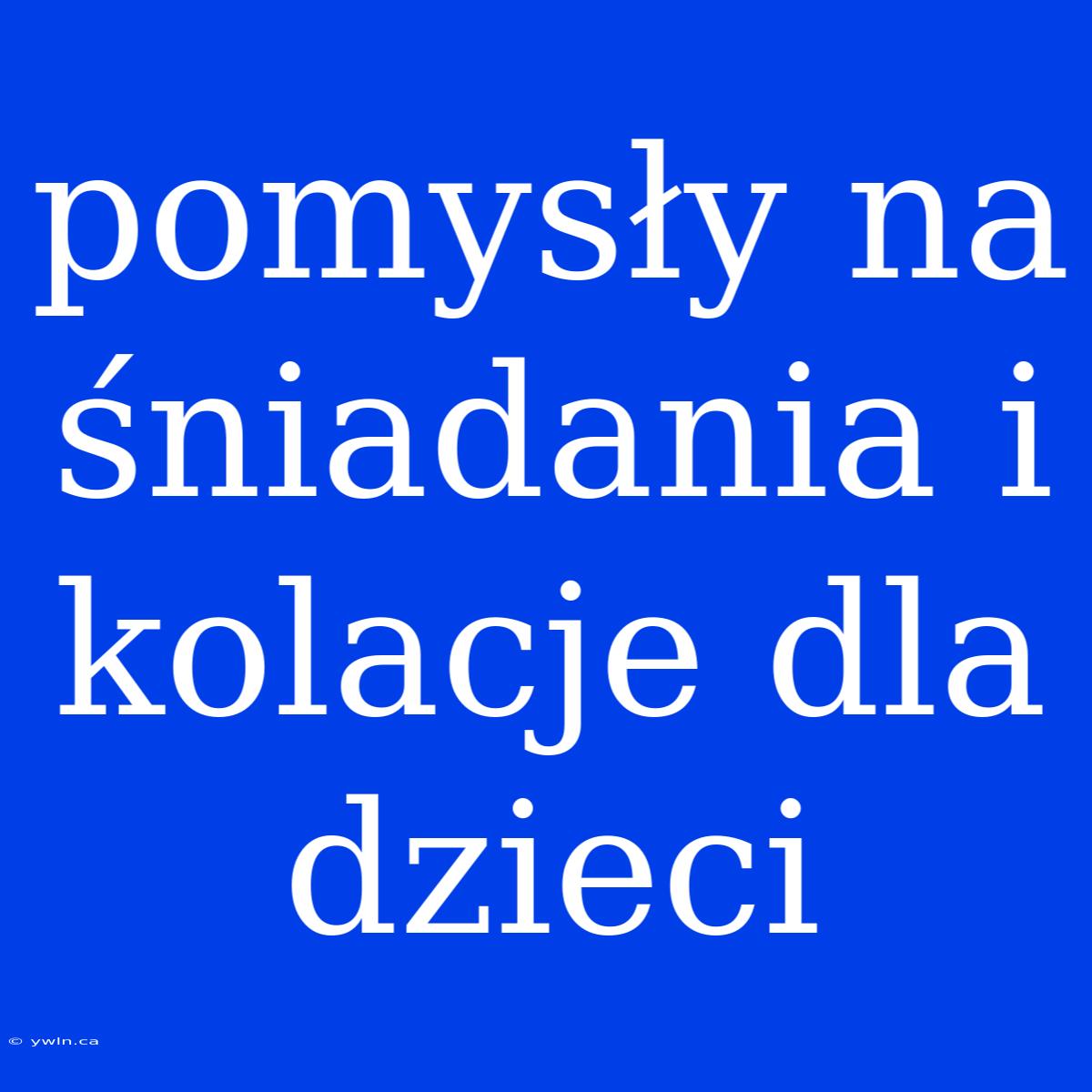 Pomysły Na Śniadania I Kolacje Dla Dzieci