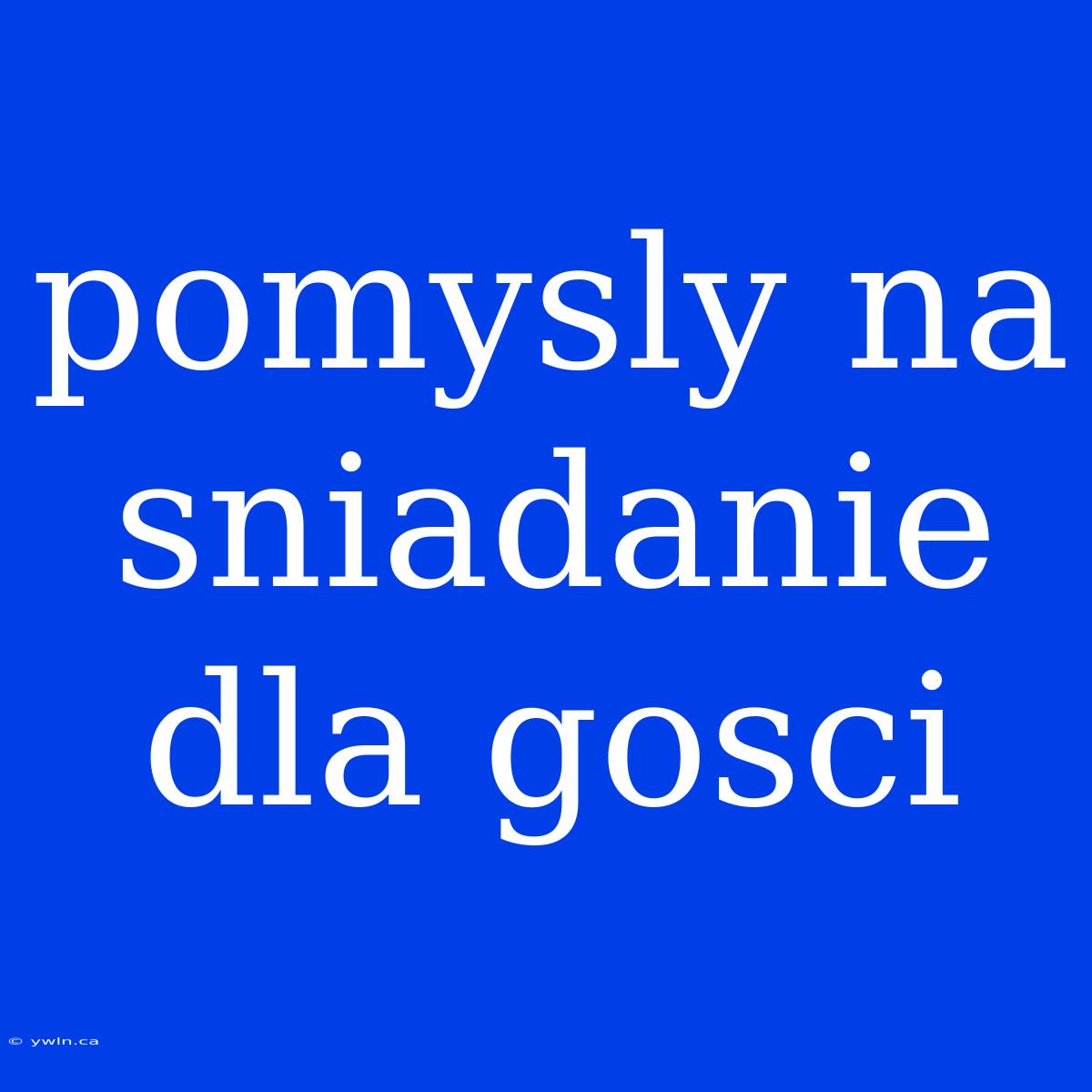 Pomysly Na Sniadanie Dla Gosci