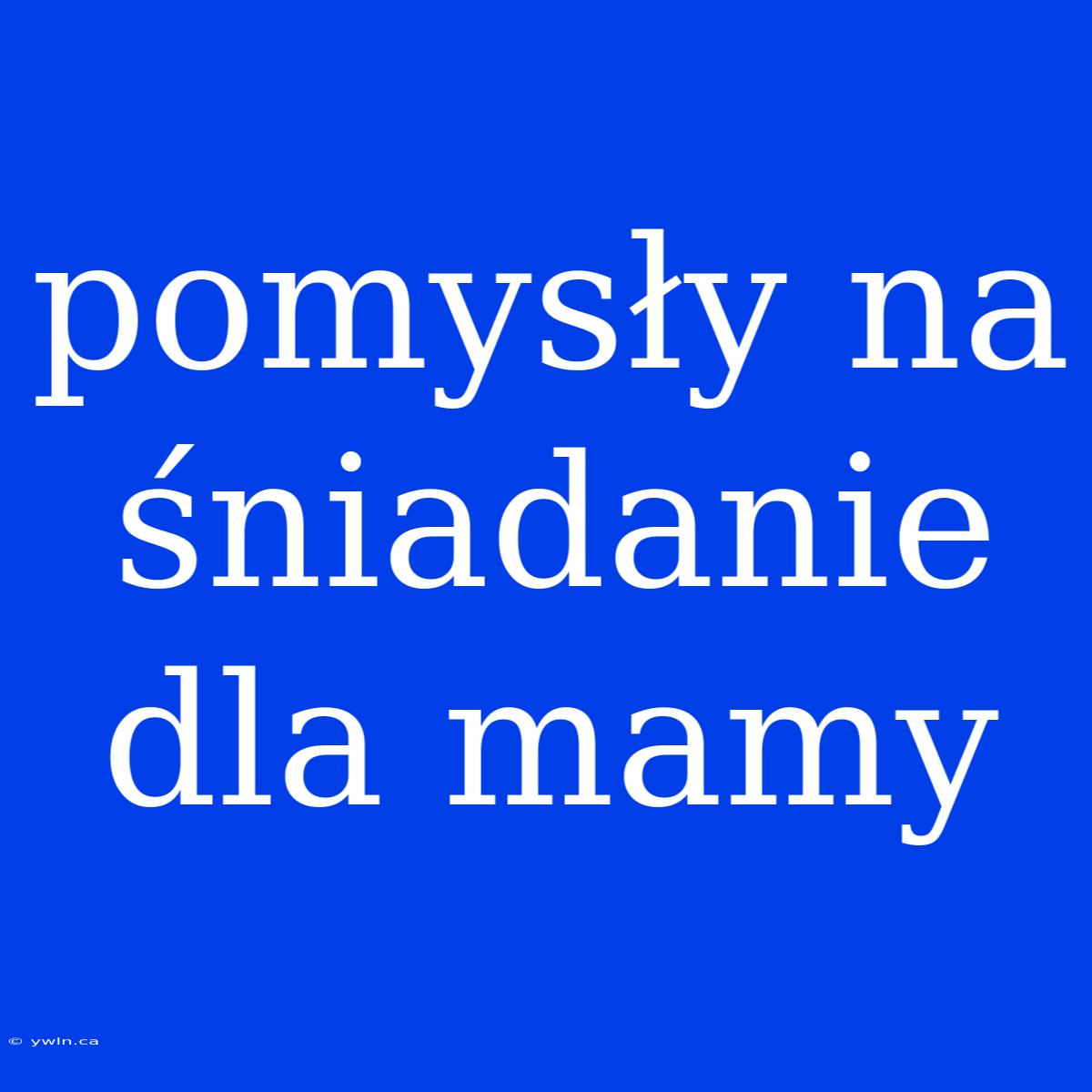 Pomysły Na Śniadanie Dla Mamy