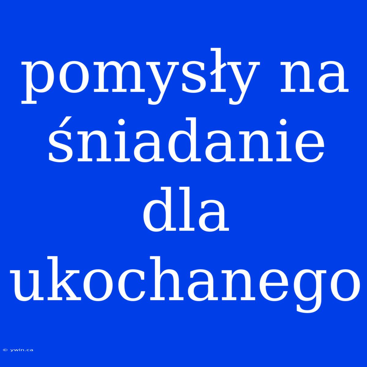 Pomysły Na Śniadanie Dla Ukochanego